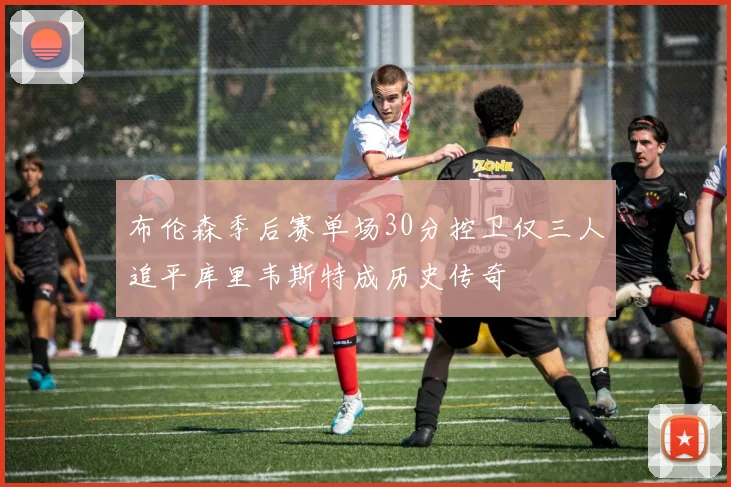 布伦森季后赛单场30分控卫仅三人追平库里韦斯特成历史传奇