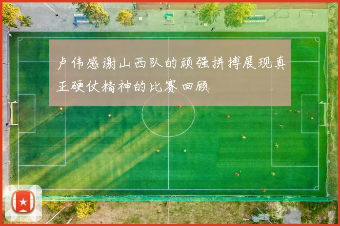 卢伟感谢山西队的顽强拼搏展现真正硬仗精神的比赛回顾