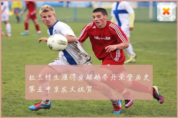 杜兰特生涯得分超越乔丹荣登历史第五申京发文祝贺