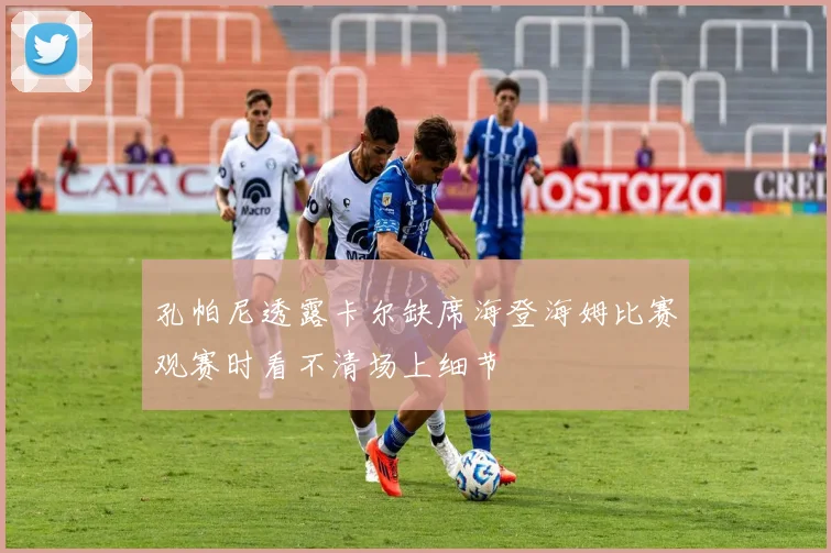 孔帕尼透露卡尔缺席海登海姆比赛观赛时看不清场上细节