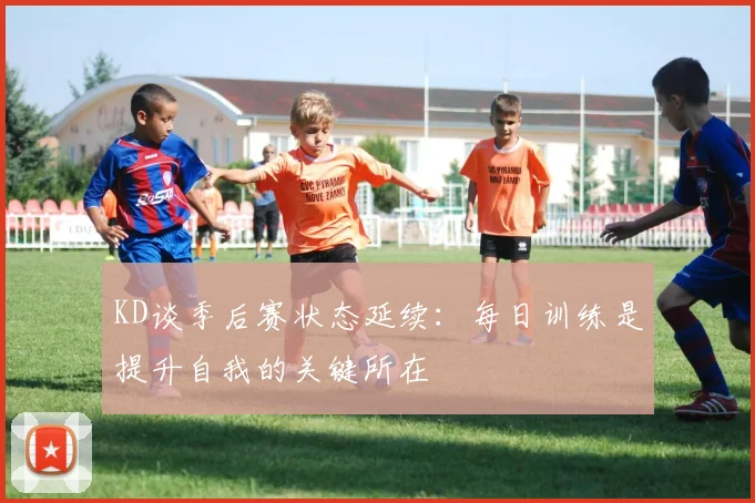KD谈季后赛状态延续：每日训练是提升自我的关键所在