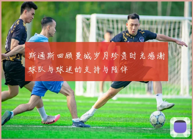 斯通斯回顾曼城岁月珍贵时光感谢球队与球迷的支持与陪伴