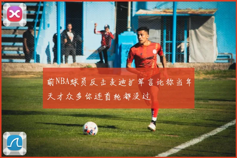 前NBA球员反击麦迪扩军言论称当年天才众多你连首轮都没过