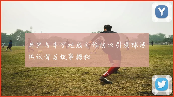 库里与李宁达成合作协议引发球迷热议背后故事揭秘