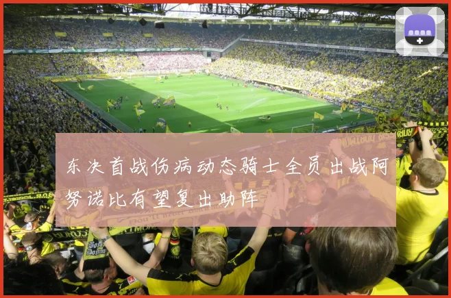 东决首战伤病动态骑士全员出战阿努诺比有望复出助阵