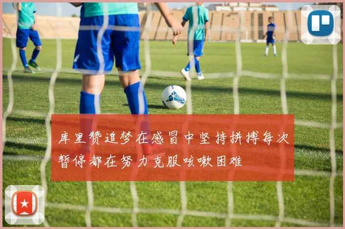 库里赞追梦在感冒中坚持拼搏每次暂停都在努力克服咳嗽困难
