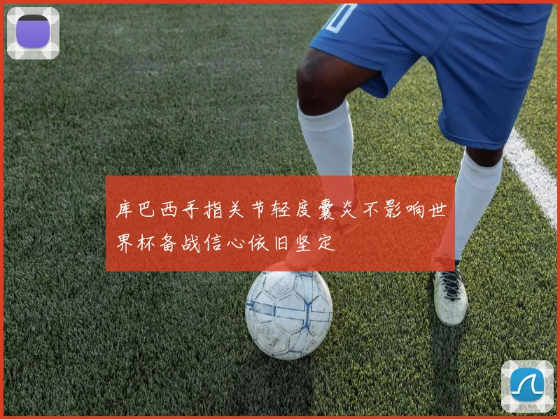 库巴西手指关节轻度囊炎不影响世界杯备战信心依旧坚定