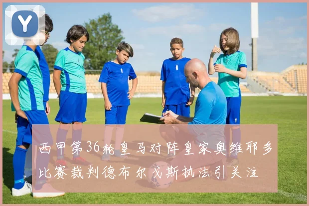 西甲第36轮皇马对阵皇家奥维耶多比赛裁判德布尔戈斯执法引关注