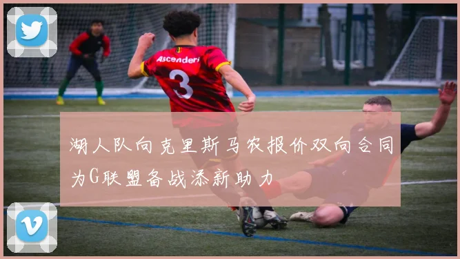 湖人队向克里斯马农报价双向合同为G联盟备战添新助力