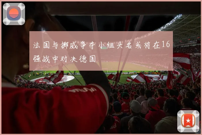 法国与挪威争夺小组头名或将在16强战中对决德国
