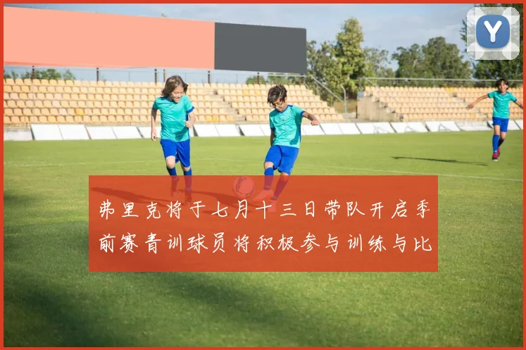 弗里克将于七月十三日带队开启季前赛青训球员将积极参与训练与比赛
