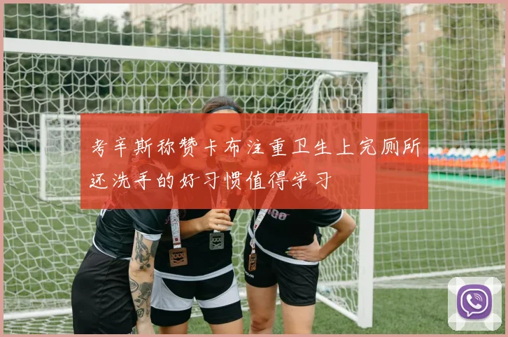 考辛斯称赞卡布注重卫生上完厕所还洗手的好习惯值得学习