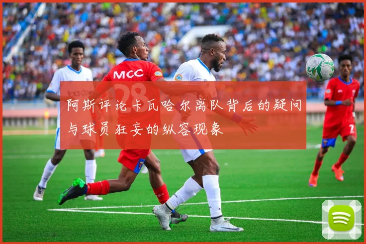 阿斯评论卡瓦哈尔离队背后的疑问与球员狂妄的纵容现象