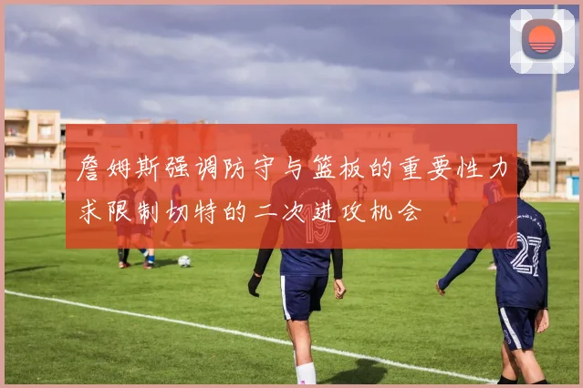 詹姆斯强调防守与篮板的重要性力求限制切特的二次进攻机会