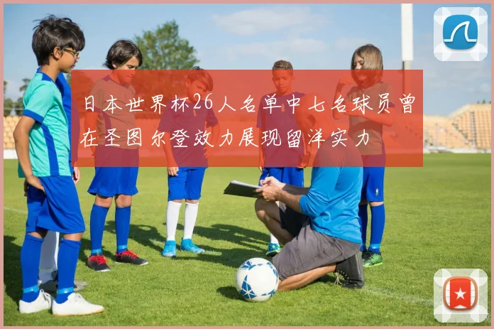 日本世界杯26人名单中七名球员曾在圣图尔登效力展现留洋实力