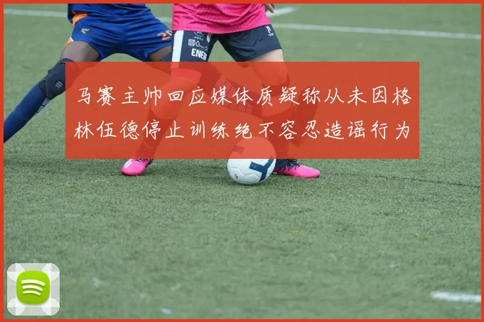 马赛主帅回应媒体质疑称从未因格林伍德停止训练绝不容忍造谣行为