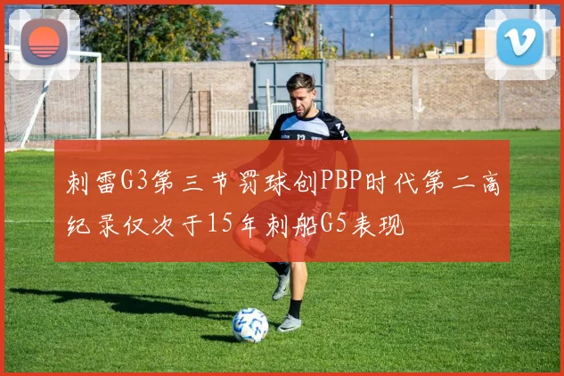 刺雷G3第三节罚球创PBP时代第二高纪录仅次于15年刺船G5表现